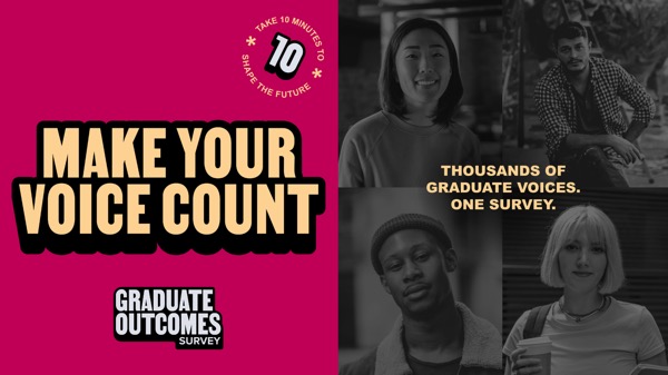 Make your vote count. Take 10 minutes to shape the future. Thousands of graduate voices, one survey.